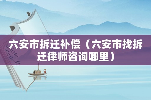 六安市拆遷補(bǔ)償（六安市找拆遷律師咨詢哪里）