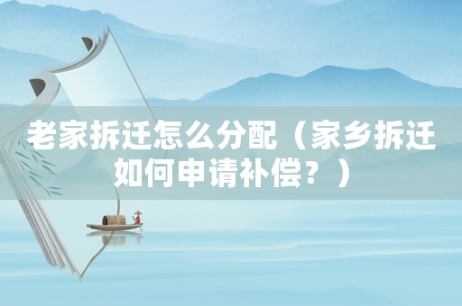 老家拆遷怎么分配（家鄉(xiāng)拆遷如何申請補償？）