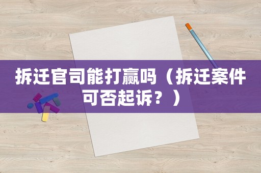 拆遷官司能打贏嗎（拆遷案件可否起訴？）
