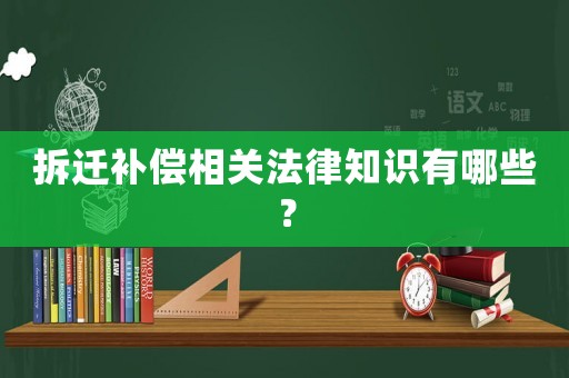 拆遷補償相關法律知識有哪些？