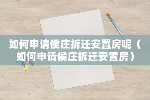 如何申請侯莊拆遷安置房呢（如何申請侯莊拆遷安置房）