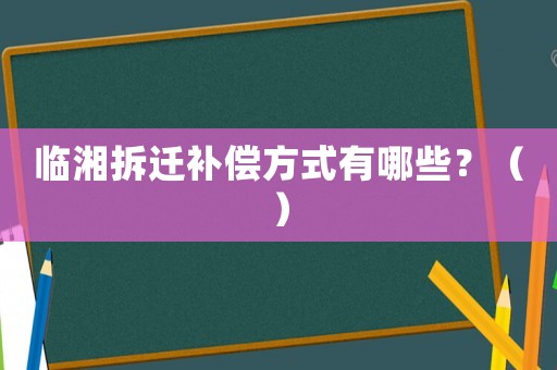 臨湘拆遷補償方式有哪些？（）