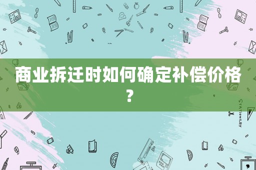 商業拆遷時如何確定補償價格？