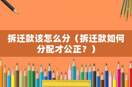 拆遷款該怎么分（拆遷款如何分配才公正？）