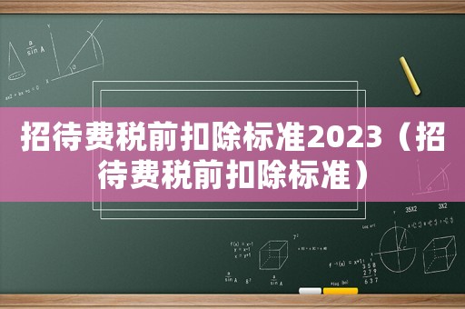 招待費稅前扣除標準2023（招待費稅前扣除標準）