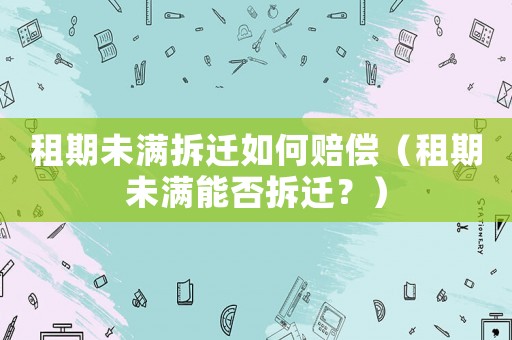 租期未滿拆遷如何賠償（租期未滿能否拆遷？）