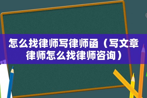 怎么找律師寫律師函（寫文章律師怎么找律師咨詢）