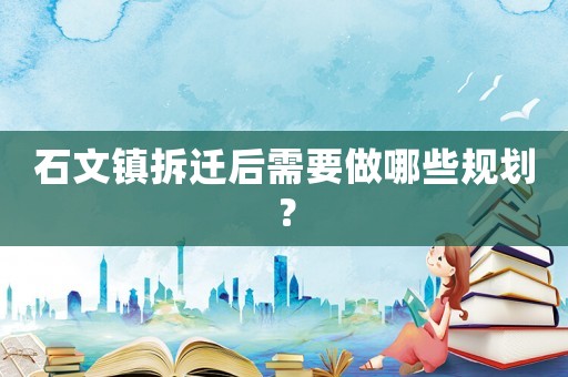 石文鎮(zhèn)拆遷后需要做哪些規(guī)劃？