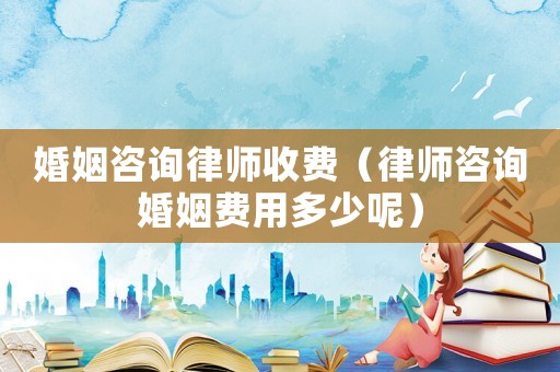 婚姻咨詢律師收費（律師咨詢婚姻費用多少呢）