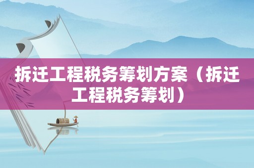拆遷工程稅務籌劃方案（拆遷工程稅務籌劃）