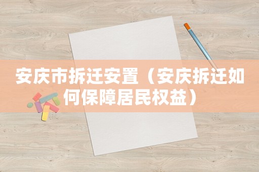 安慶市拆遷安置（安慶拆遷如何保障居民權益）