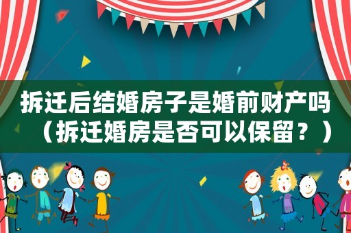 拆遷后結婚房子是婚前財產嗎（拆遷婚房是否可以保留？）