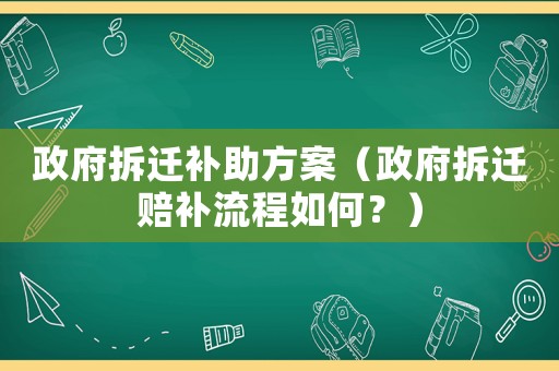 政府拆遷補助方案（政府拆遷賠補流程如何？）