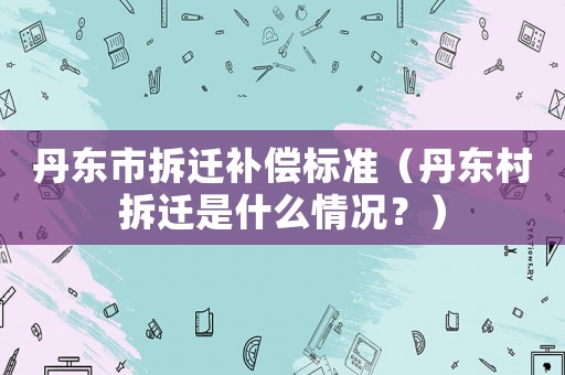 丹東市拆遷補償標準（丹東村拆遷是什么情況？）
