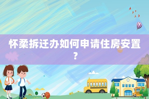 懷柔拆遷辦如何申請住房安置？