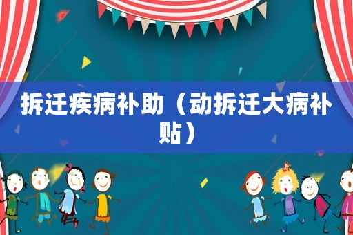 拆遷疾病補(bǔ)助（動(dòng)拆遷大病補(bǔ)貼）