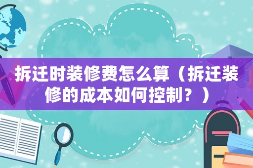 拆遷時裝修費怎么算（拆遷裝修的成本如何控制？）