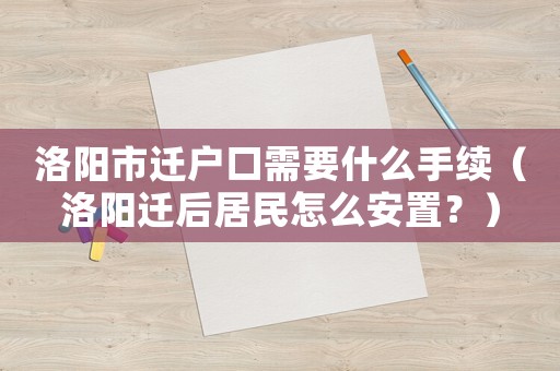 洛陽(yáng)市遷戶口需要什么手續(xù)（洛陽(yáng)遷后居民怎么安置？）