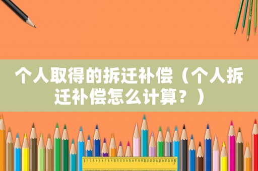 個人取得的拆遷補償（個人拆遷補償怎么計算？）