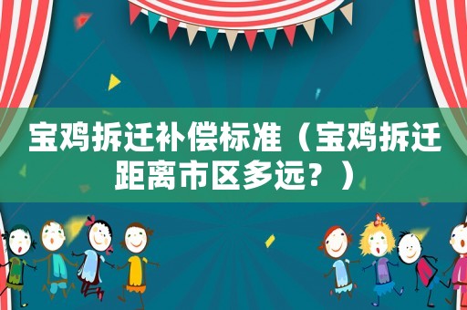 寶雞拆遷補(bǔ)償標(biāo)準(zhǔn)（寶雞拆遷距離市區(qū)多遠(yuǎn)？）
