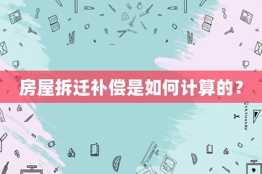 房屋拆遷補償是如何計算的？