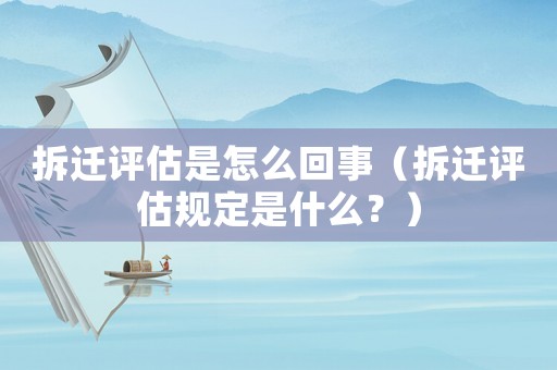 拆遷評(píng)估是怎么回事（拆遷評(píng)估規(guī)定是什么？）