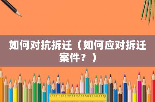 如何對抗拆遷（如何應對拆遷案件？）