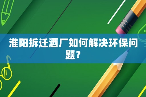 淮陽拆遷酒廠如何解決環保問題？