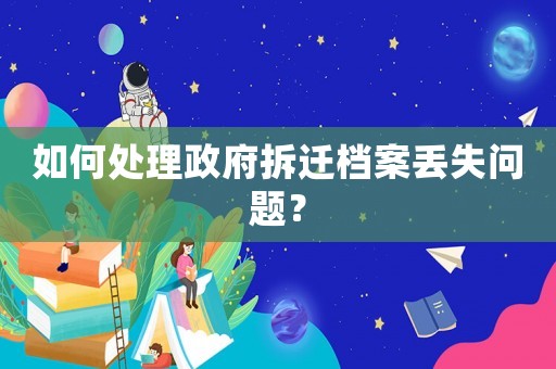 如何處理政府拆遷檔案丟失問題？