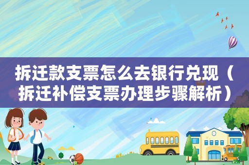 拆遷款支票怎么去銀行兌現（拆遷補償支票辦理步驟解析）