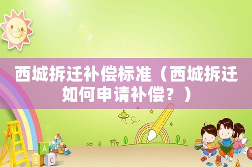 西城拆遷補償標準（西城拆遷如何申請補償？）