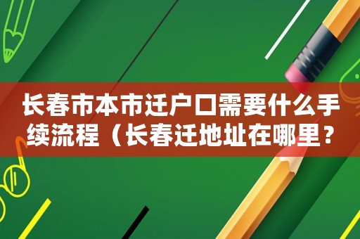 長春市本市遷戶口需要什么手續流程（長春遷地址在哪里？）