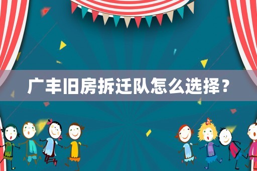 廣豐舊房拆遷隊(duì)怎么選擇？