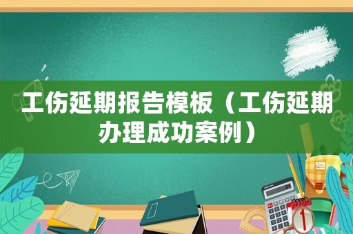 工傷延期報告模板（工傷延期辦理成功案例）