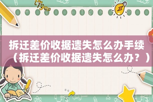 拆遷差價收據遺失怎么辦手續（拆遷差價收據遺失怎么辦？）