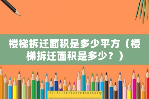 樓梯拆遷面積是多少平方（樓梯拆遷面積是多少？）