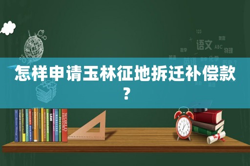 怎樣申請玉林征地拆遷補償款？