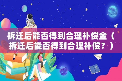 拆遷后能否得到合理補償金（拆遷后能否得到合理補償？）