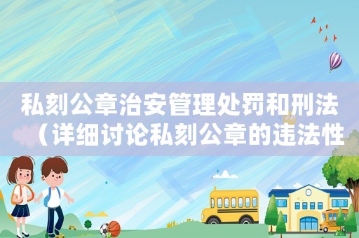 私刻公章治安管理處罰和刑法（詳細討論私刻公章的違法性質和相關法律法規）