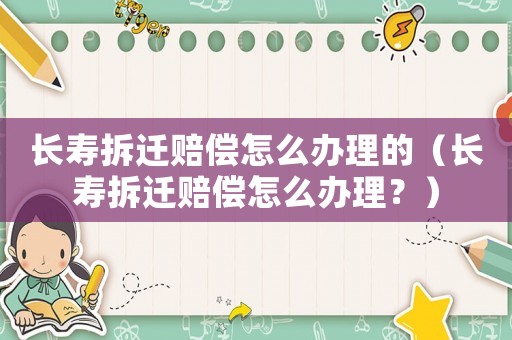 長壽拆遷賠償怎么辦理的（長壽拆遷賠償怎么辦理？）