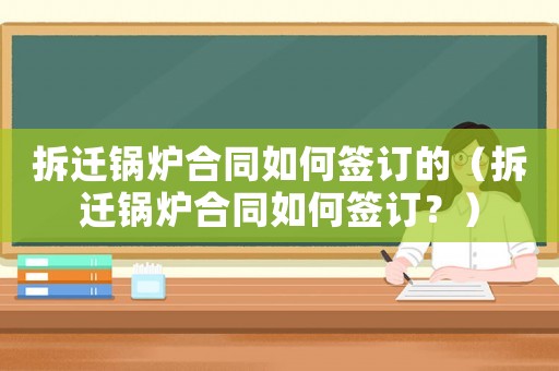 拆遷鍋爐合同如何簽訂的（拆遷鍋爐合同如何簽訂？）