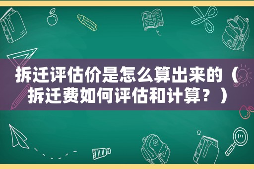 拆遷評(píng)估價(jià)是怎么算出來(lái)的（拆遷費(fèi)如何評(píng)估和計(jì)算？）