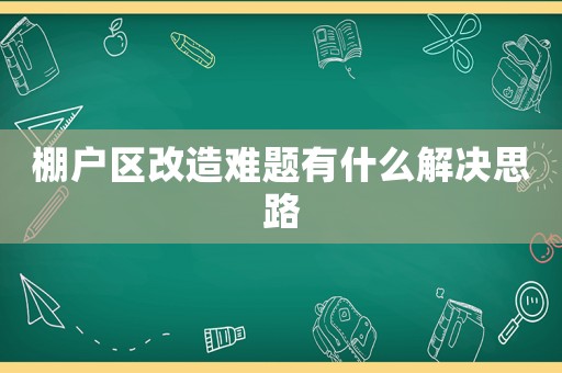 棚戶區(qū)改造難題有什么解決思路