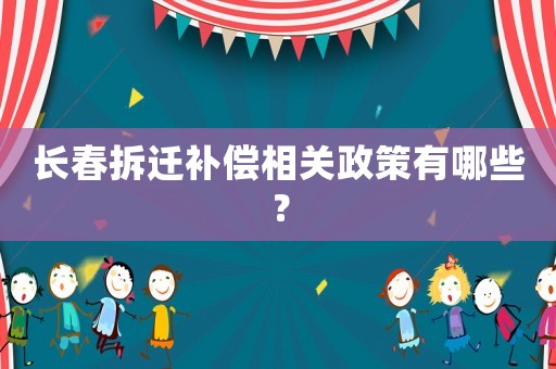 長春拆遷補償相關政策有哪些？