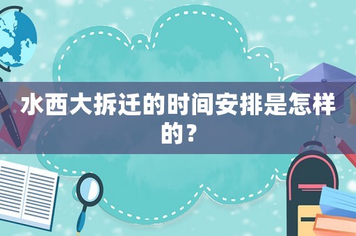 水西大拆遷的時間安排是怎樣的？