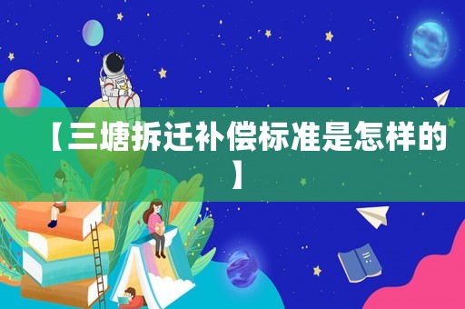【三塘拆遷補(bǔ)償標(biāo)準(zhǔn)是怎樣的】