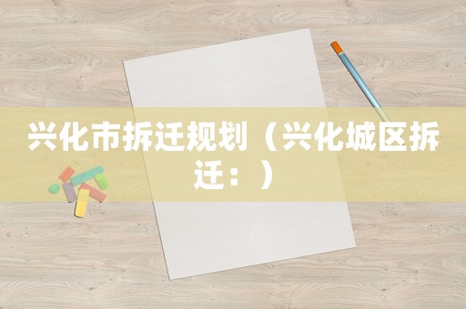 興化市拆遷規劃（興化城區拆遷：）