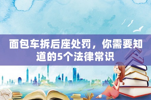 面包車拆后座處罰，你需要知道的5個法律常識