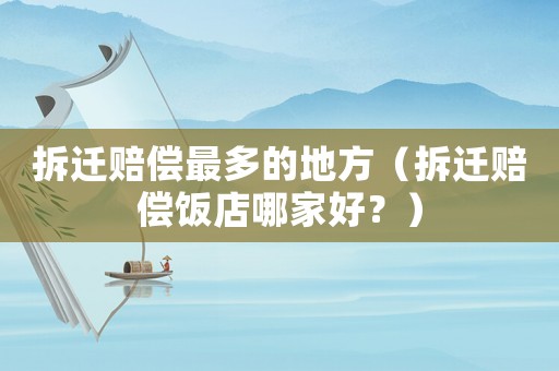 拆遷賠償最多的地方（拆遷賠償飯店哪家好？）