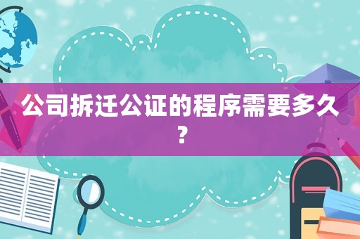 公司拆遷公證的程序需要多久？